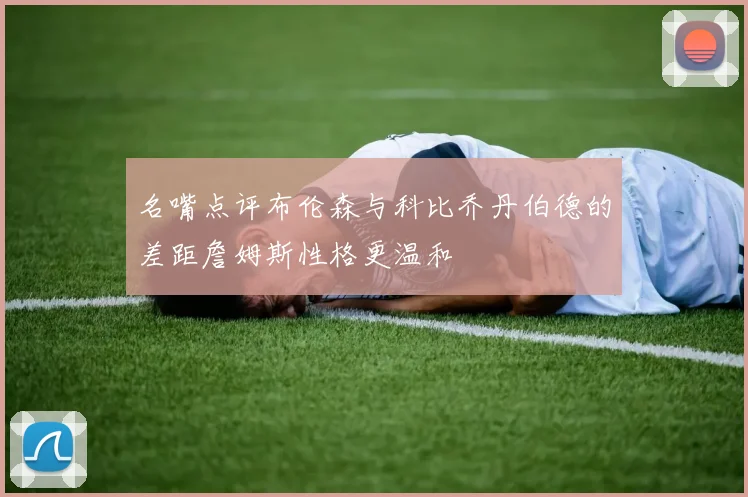 名嘴点评布伦森与科比乔丹伯德的差距詹姆斯性格更温和