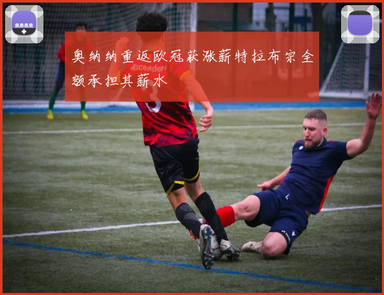 奥纳纳重返欧冠获涨薪特拉布宗全额承担其薪水