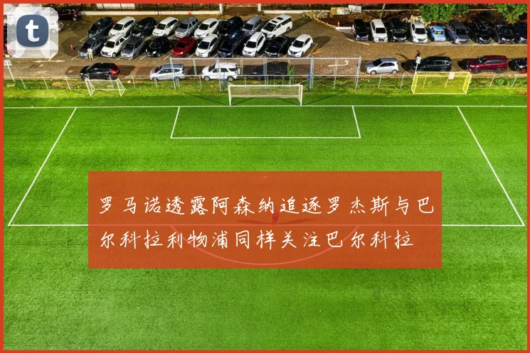 罗马诺透露阿森纳追逐罗杰斯与巴尔科拉利物浦同样关注巴尔科拉