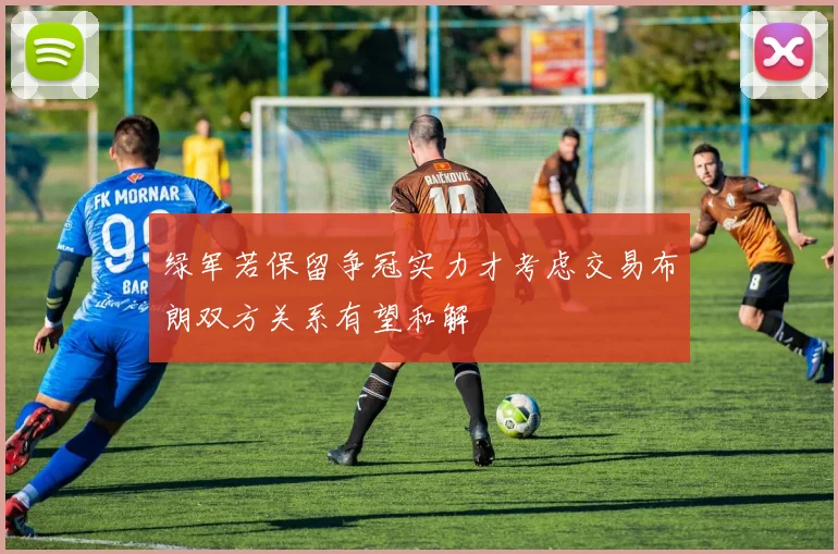 绿军若保留争冠实力才考虑交易布朗双方关系有望和解