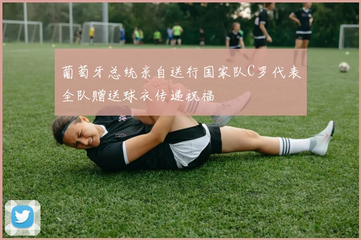 葡萄牙总统亲自送行国家队C罗代表全队赠送球衣传递祝福