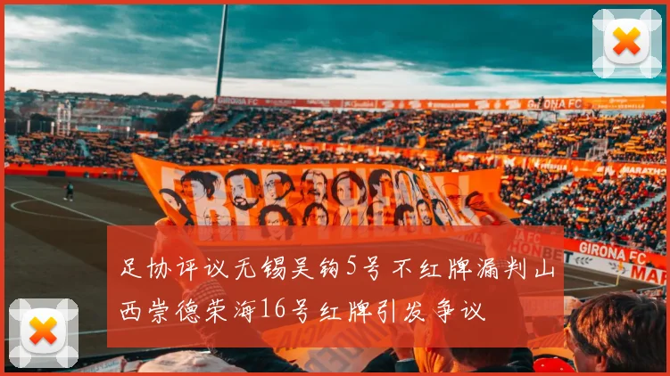 足协评议无锡吴钩5号不红牌漏判山西崇德荣海16号红牌引发争议