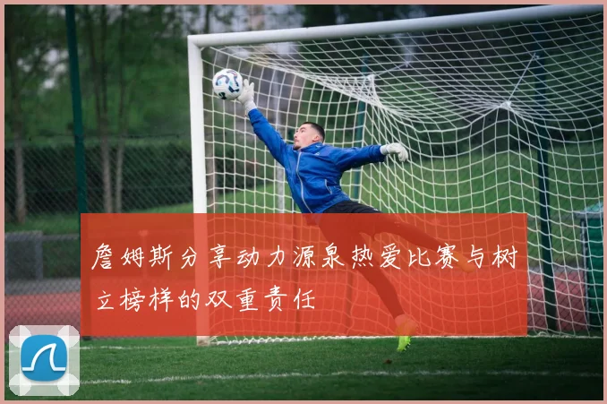 詹姆斯分享动力源泉热爱比赛与树立榜样的双重责任