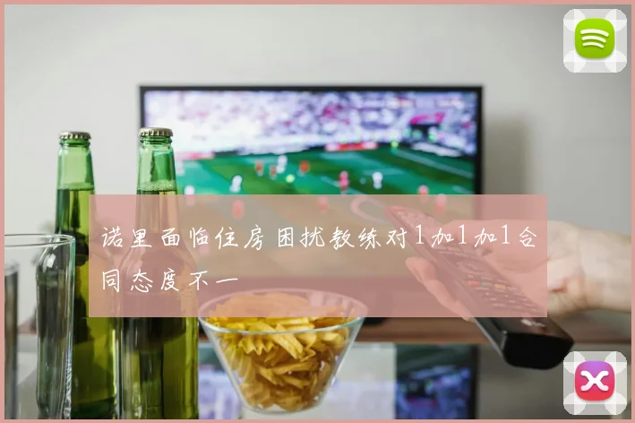诺里面临住房困扰教练对1加1加1合同态度不一