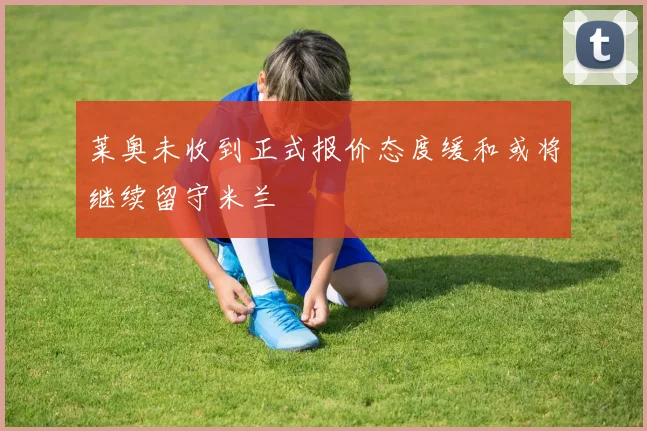 莱奥未收到正式报价态度缓和或将继续留守米兰