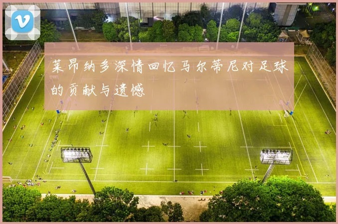 莱昂纳多深情回忆马尔蒂尼对足球的贡献与遗憾