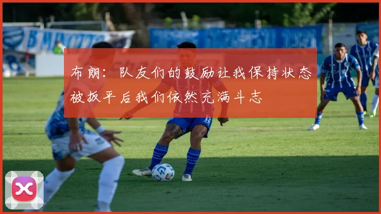 布朗：队友们的鼓励让我保持状态被扳平后我们依然充满斗志