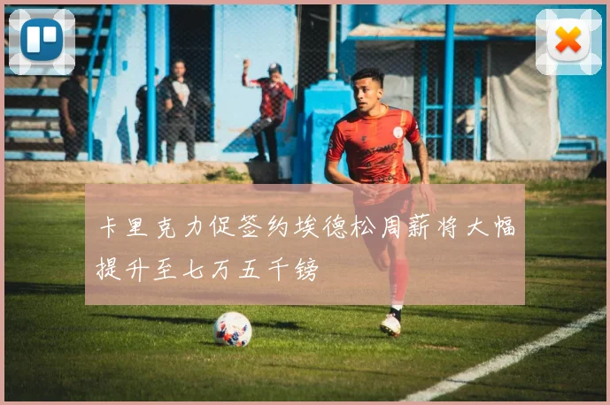 卡里克力促签约埃德松周薪将大幅提升至七万五千镑