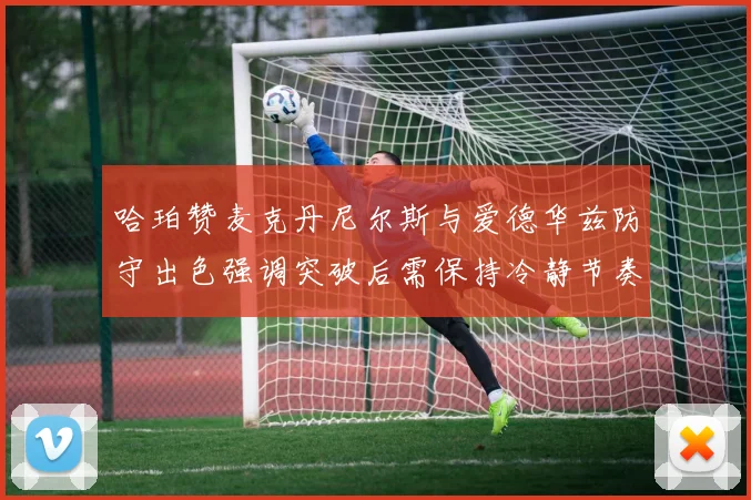 哈珀赞麦克丹尼尔斯与爱德华兹防守出色强调突破后需保持冷静节奏