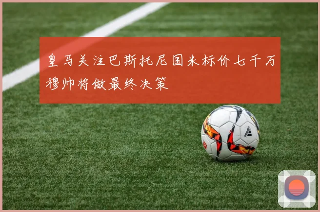 皇马关注巴斯托尼国米标价七千万穆帅将做最终决策